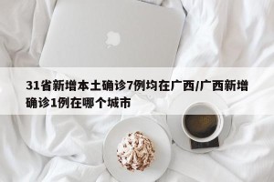 31省新增本土确诊7例均在广西/广西新增确诊1例在哪个城市