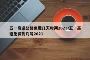 五一高速公路免费几天时间2023/五一高速免费到几号2021