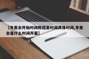 【冬奥会开始时间和结束时间具体时间,冬奥会是什么时间开幕】