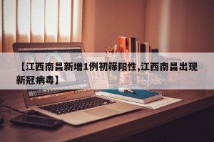 【江西南昌新增1例初筛阳性,江西南昌出现新冠病毒】