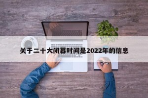 关于二十大闭幕时间是2022年的信息