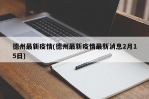 德州最新疫情(德州最新疫情最新消息2月15日)