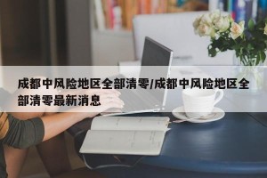 成都中风险地区全部清零/成都中风险地区全部清零最新消息