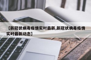 【新冠状病毒疫情实时最新,新冠状病毒疫情实时最新动态】