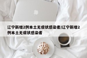 辽宁新增2例本土无症状感染者/辽宁新增2例本土无症状感染者