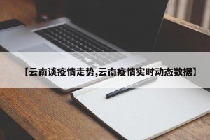 【云南谈疫情走势,云南疫情实时动态数据】