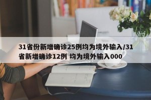 31省份新增确诊25例均为境外输入/31省新增确诊12例 均为境外输入000