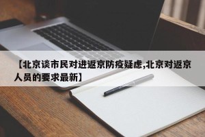 【北京谈市民对进返京防疫疑虑,北京对返京人员的要求最新】