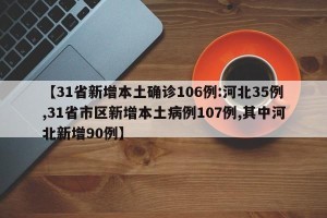 【31省新增本土确诊106例:河北35例,31省市区新增本土病例107例,其中河北新增90例】