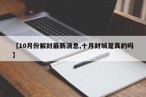 【10月份解封最新消息,十月封城是真的吗】