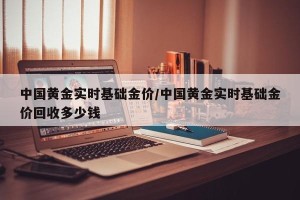 中国黄金实时基础金价/中国黄金实时基础金价回收多少钱