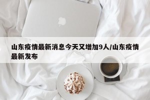 山东疫情最新消息今天又增加9人/山东疫情最新发布