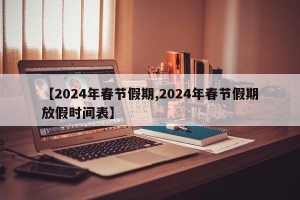 【2024年春节假期,2024年春节假期放假时间表】