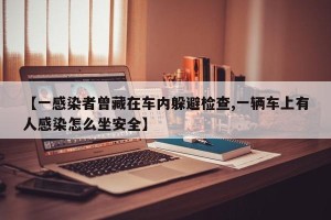 【一感染者曾藏在车内躲避检查,一辆车上有人感染怎么坐安全】