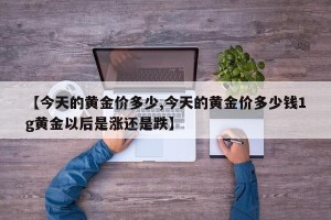 【今天的黄金价多少,今天的黄金价多少钱1g黄金以后是涨还是跌】