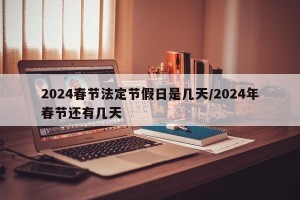 2024春节法定节假日是几天/2024年春节还有几天
