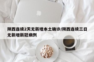 陕西连续2天无新增本土确诊/陕西连续三日无新增新冠病例