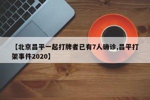 【北京昌平一起打牌者已有7人确诊,昌平打架事件2020】