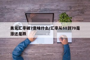 美元汇率破7意味什么/汇率从68到70是涨还是跌