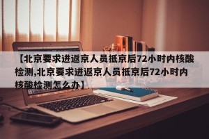 【北京要求进返京人员抵京后72小时内核酸检测,北京要求进返京人员抵京后72小时内核酸检测怎么办】