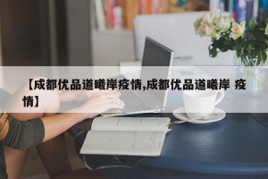 【成都优品道曦岸疫情,成都优品道曦岸 疫情】