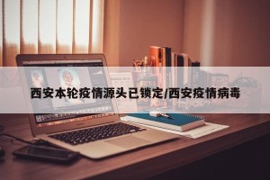 西安本轮疫情源头已锁定/西安疫情病毒