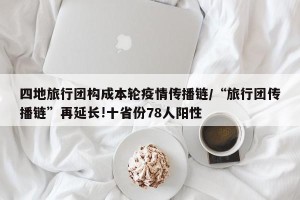 四地旅行团构成本轮疫情传播链/“旅行团传播链”再延长!十省份78人阳性