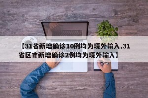 【31省新增确诊10例均为境外输入,31省区市新增确诊2例均为境外输入】