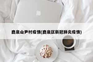 鹿泉山尹村疫情(鹿泉区新冠肺炎疫情)