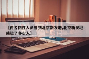 【两名阳性人员曾到北京新发地,北京新发地感染了多少人】