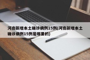 河南新增本土确诊病例15例(河南新增本土确诊病例15例是哪里的)
