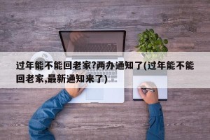 过年能不能回老家?两办通知了(过年能不能回老家,最新通知来了)