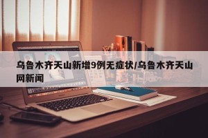 乌鲁木齐天山新增9例无症状/乌鲁木齐天山网新闻