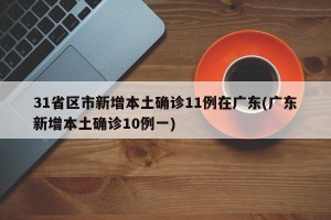 31省区市新增本土确诊11例在广东(广东新增本土确诊10例一)