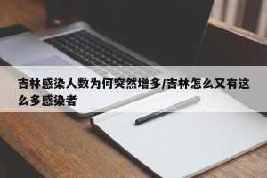 吉林感染人数为何突然增多/吉林怎么又有这么多感染者