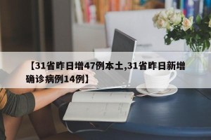 【31省昨日增47例本土,31省昨日新增确诊病例14例】