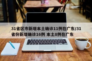 31省区市新增本土确诊11例在广东/31省份新增确诊16例 本土8例在广东