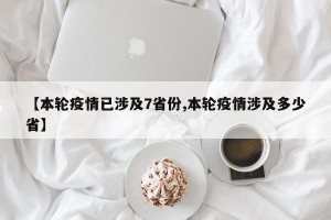 【本轮疫情已涉及7省份,本轮疫情涉及多少省】
