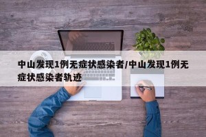 中山发现1例无症状感染者/中山发现1例无症状感染者轨迹