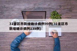 31省区市新增确诊病例99例(31省区市新增确诊病例139例)