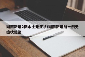 湖南新增2例本土无症状/湖南新增加一例无症状感染