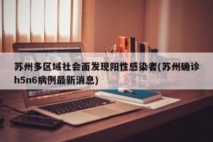 苏州多区域社会面发现阳性感染者(苏州确诊h5n6病例最新消息)