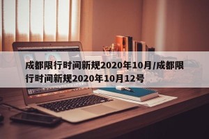 成都限行时间新规2020年10月/成都限行时间新规2020年10月12号