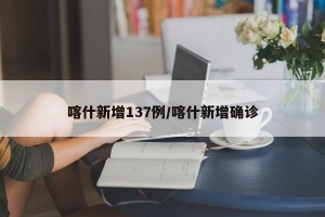喀什新增137例/喀什新增确诊