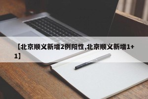 【北京顺义新增2例阳性,北京顺义新增1+1】