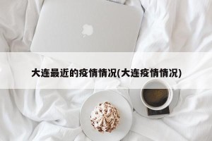 大连最近的疫情情况(大连疫情情况)