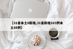 【31省本土0新增,31省新增103例本土88例】