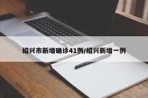 绍兴市新增确诊41例/绍兴新增一例