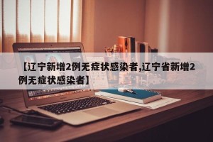 【辽宁新增2例无症状感染者,辽宁省新增2例无症状感染者】