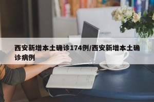 西安新增本土确诊174例/西安新增本土确诊病例